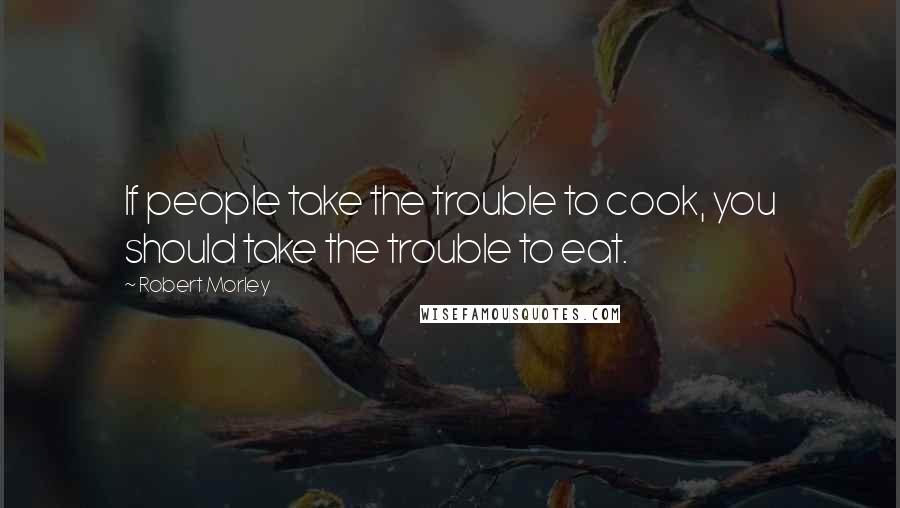 Robert Morley Quotes: If people take the trouble to cook, you should take the trouble to eat.