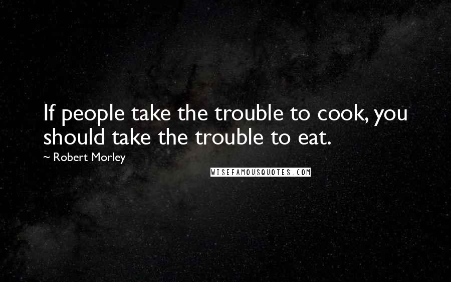 Robert Morley Quotes: If people take the trouble to cook, you should take the trouble to eat.