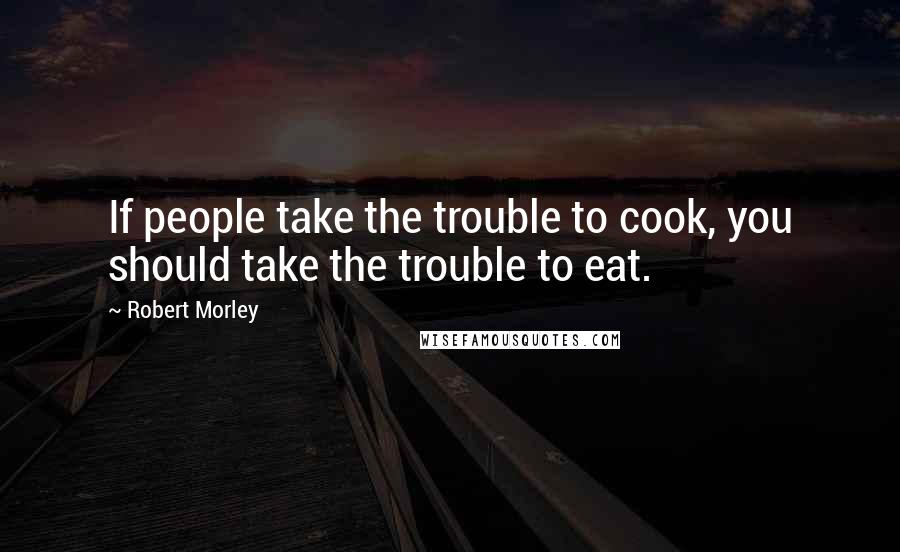 Robert Morley Quotes: If people take the trouble to cook, you should take the trouble to eat.
