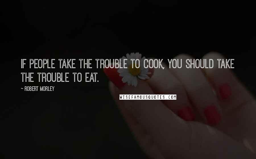 Robert Morley Quotes: If people take the trouble to cook, you should take the trouble to eat.