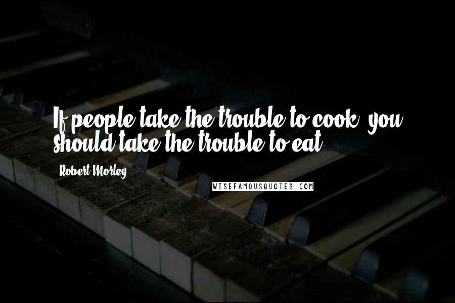 Robert Morley Quotes: If people take the trouble to cook, you should take the trouble to eat.