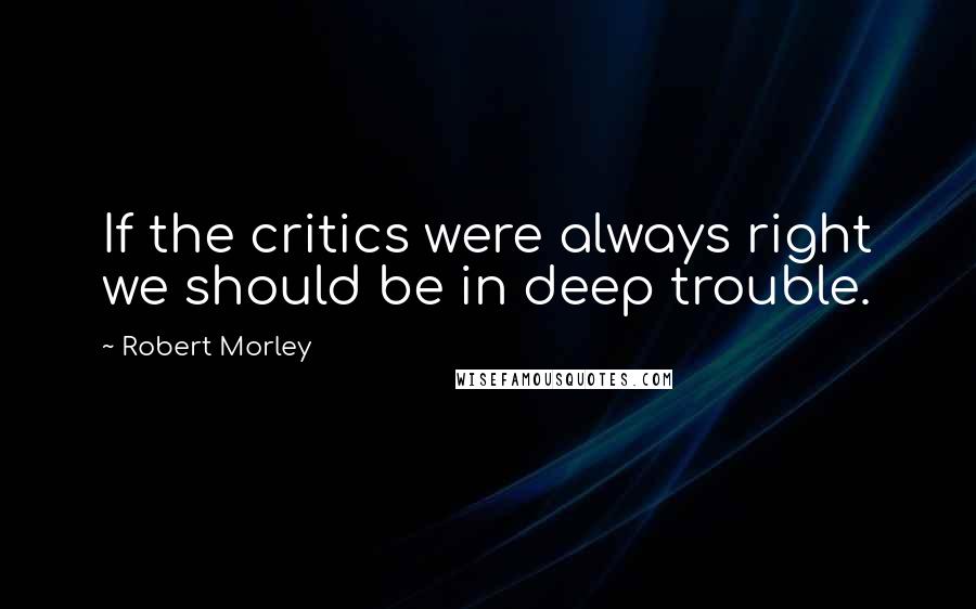 Robert Morley Quotes: If the critics were always right we should be in deep trouble.