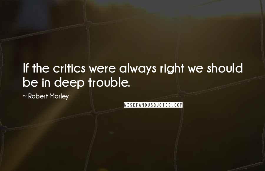 Robert Morley Quotes: If the critics were always right we should be in deep trouble.