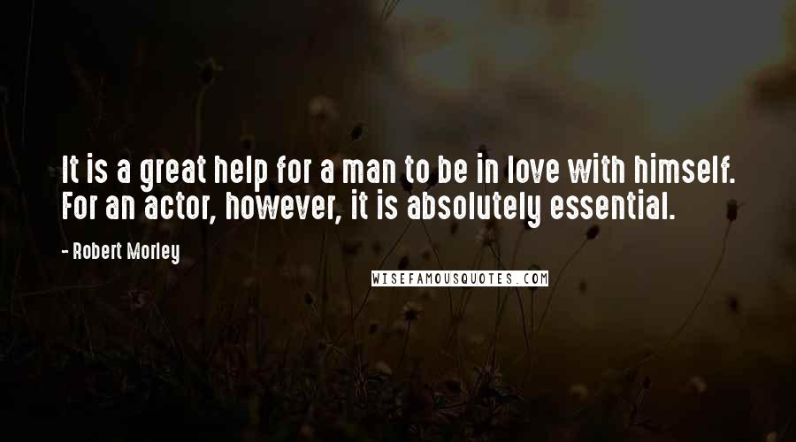 Robert Morley Quotes: It is a great help for a man to be in love with himself. For an actor, however, it is absolutely essential.