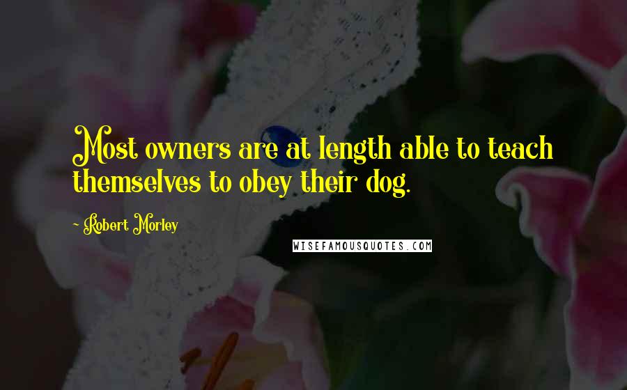 Robert Morley Quotes: Most owners are at length able to teach themselves to obey their dog.