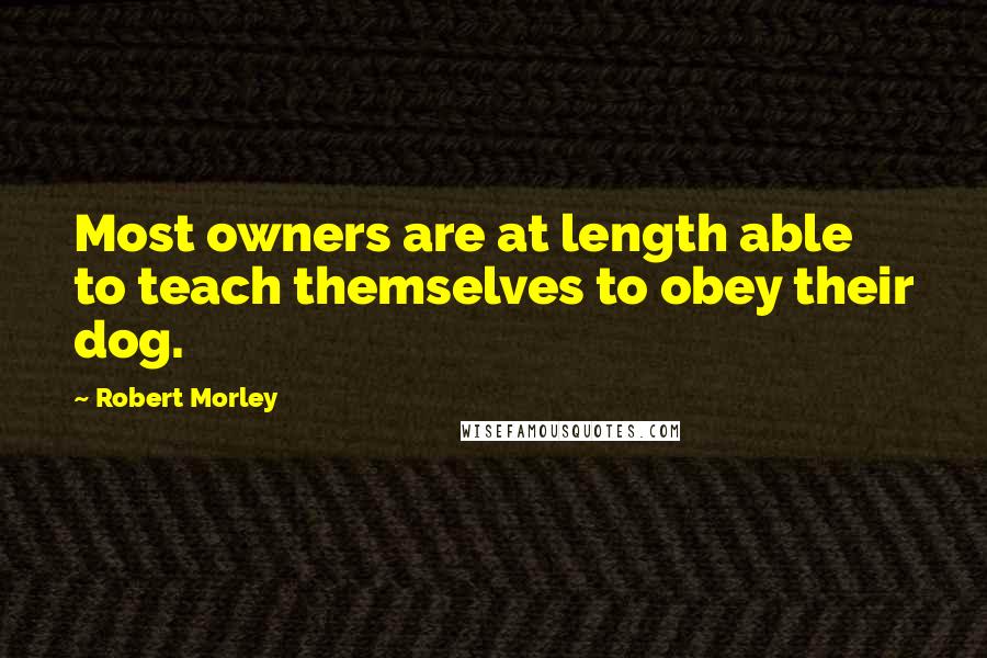 Robert Morley Quotes: Most owners are at length able to teach themselves to obey their dog.