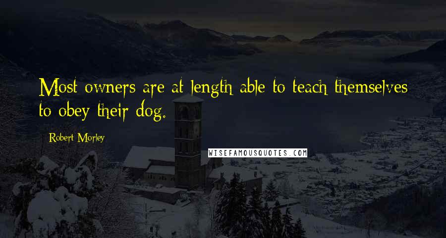 Robert Morley Quotes: Most owners are at length able to teach themselves to obey their dog.