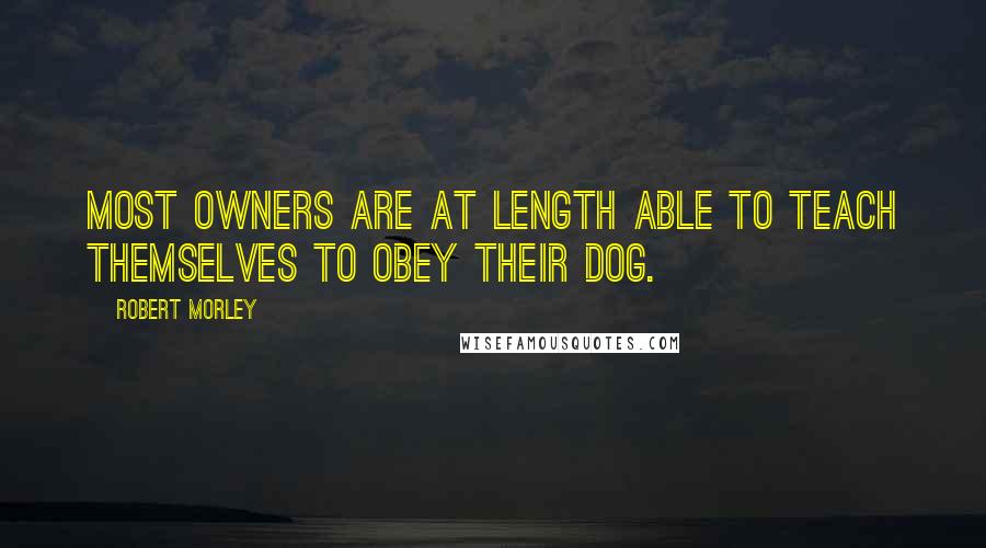 Robert Morley Quotes: Most owners are at length able to teach themselves to obey their dog.