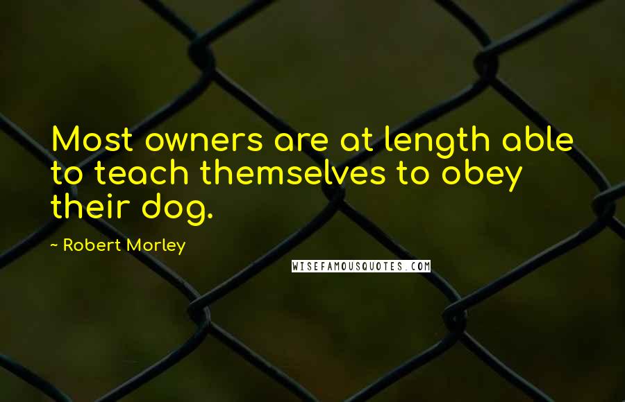 Robert Morley Quotes: Most owners are at length able to teach themselves to obey their dog.