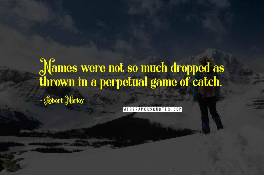 Robert Morley Quotes: Names were not so much dropped as thrown in a perpetual game of catch.