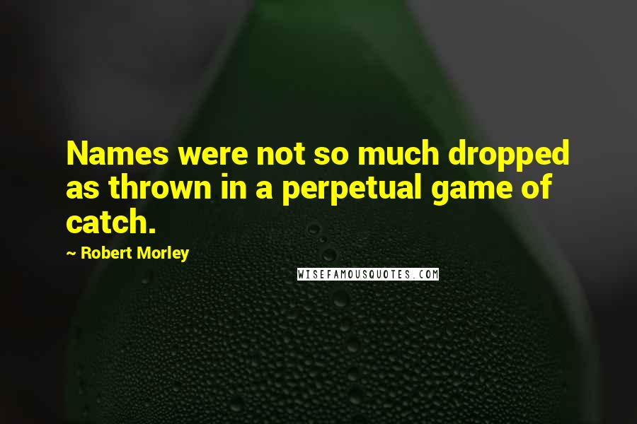 Robert Morley Quotes: Names were not so much dropped as thrown in a perpetual game of catch.