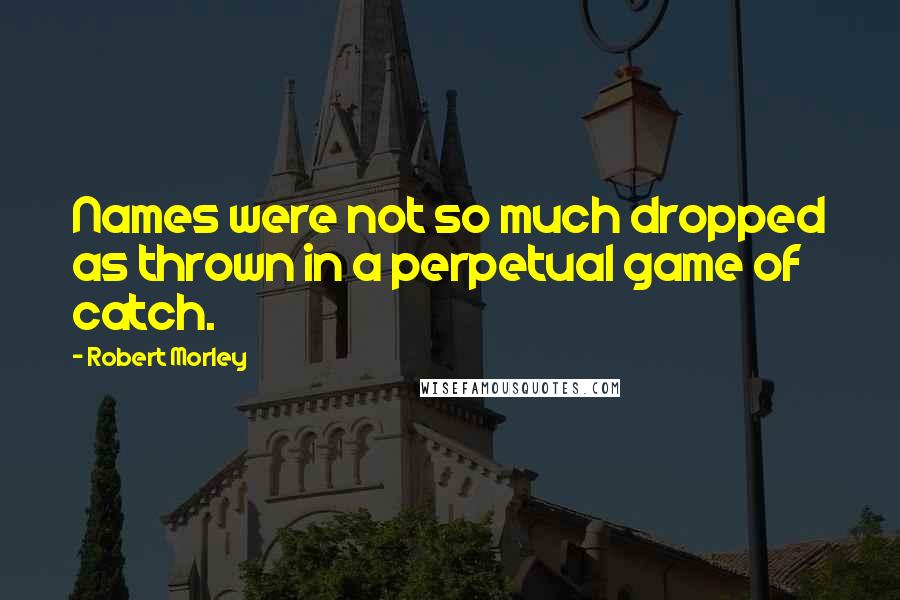 Robert Morley Quotes: Names were not so much dropped as thrown in a perpetual game of catch.