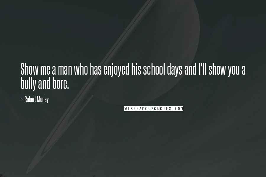 Robert Morley Quotes: Show me a man who has enjoyed his school days and I'll show you a bully and bore.