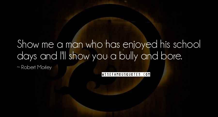 Robert Morley Quotes: Show me a man who has enjoyed his school days and I'll show you a bully and bore.