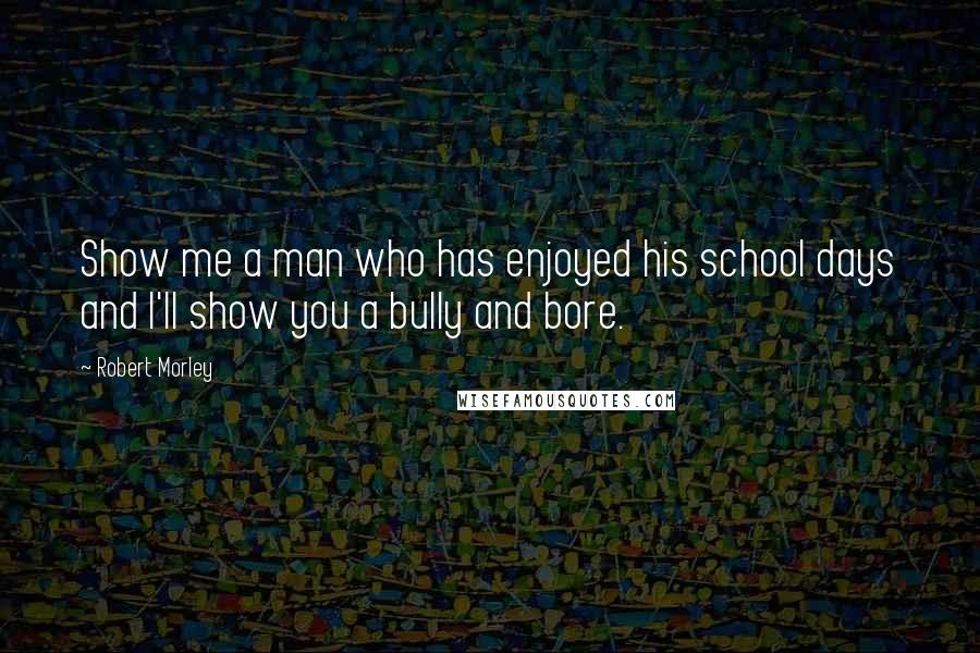Robert Morley Quotes: Show me a man who has enjoyed his school days and I'll show you a bully and bore.