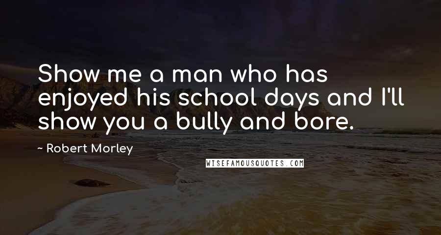 Robert Morley Quotes: Show me a man who has enjoyed his school days and I'll show you a bully and bore.