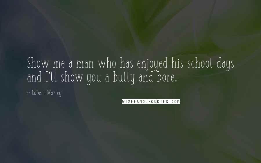 Robert Morley Quotes: Show me a man who has enjoyed his school days and I'll show you a bully and bore.