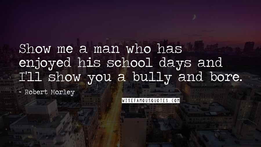 Robert Morley Quotes: Show me a man who has enjoyed his school days and I'll show you a bully and bore.