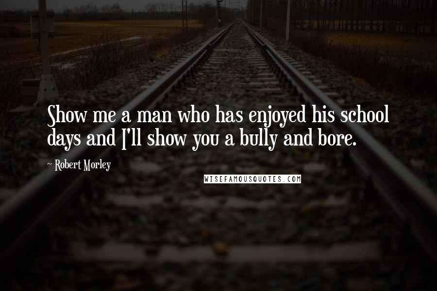 Robert Morley Quotes: Show me a man who has enjoyed his school days and I'll show you a bully and bore.