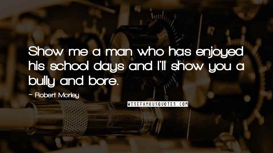 Robert Morley Quotes: Show me a man who has enjoyed his school days and I'll show you a bully and bore.
