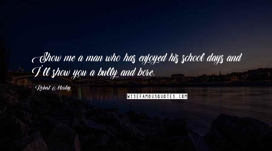 Robert Morley Quotes: Show me a man who has enjoyed his school days and I'll show you a bully and bore.