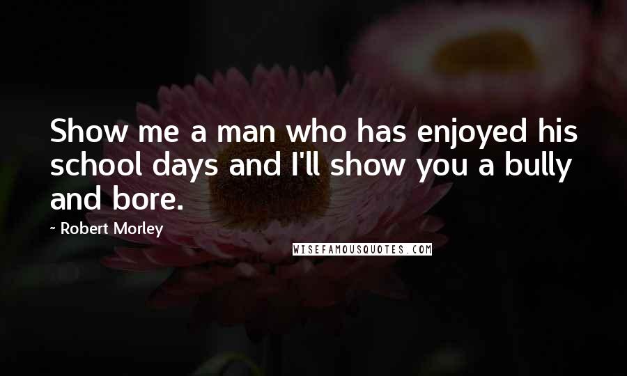 Robert Morley Quotes: Show me a man who has enjoyed his school days and I'll show you a bully and bore.