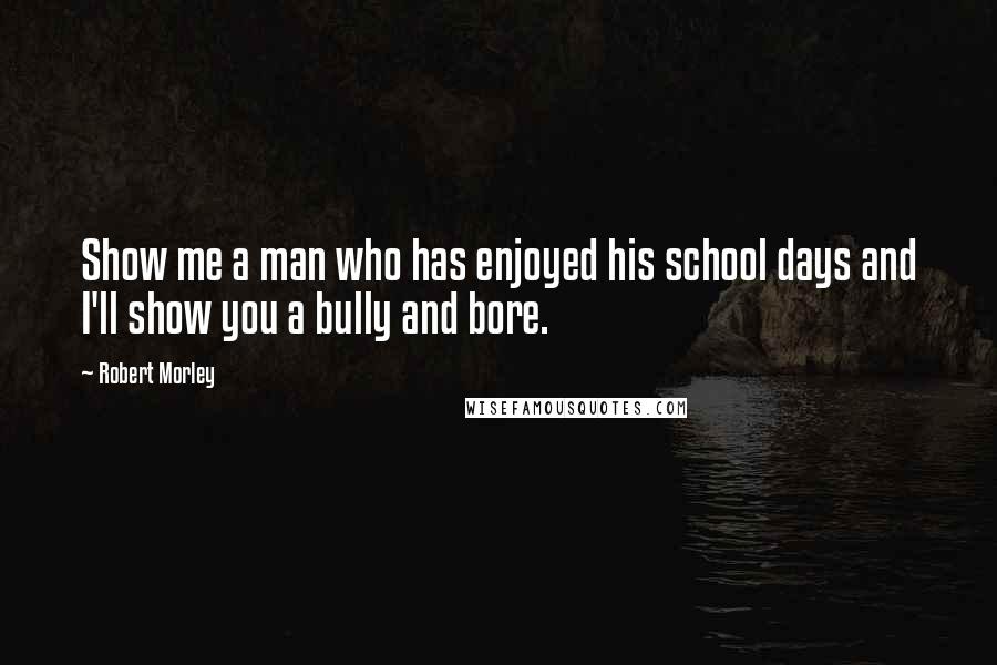 Robert Morley Quotes: Show me a man who has enjoyed his school days and I'll show you a bully and bore.
