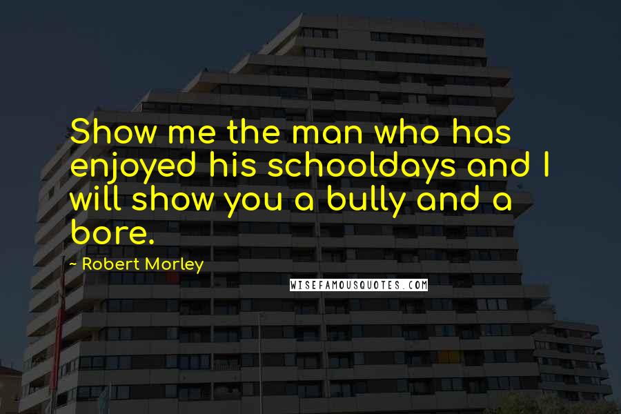 Robert Morley Quotes: Show me the man who has enjoyed his schooldays and I will show you a bully and a bore.