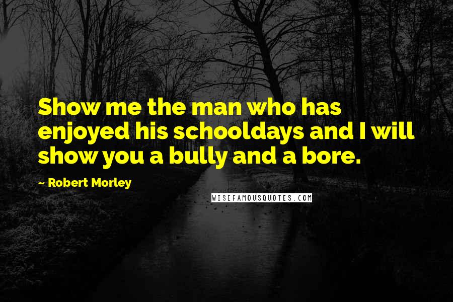 Robert Morley Quotes: Show me the man who has enjoyed his schooldays and I will show you a bully and a bore.