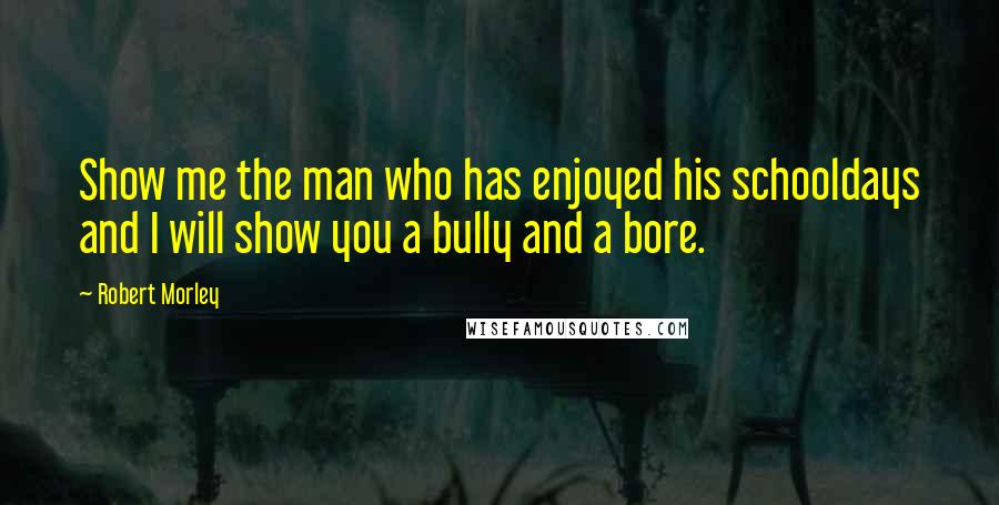 Robert Morley Quotes: Show me the man who has enjoyed his schooldays and I will show you a bully and a bore.