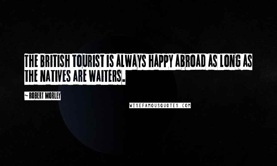 Robert Morley Quotes: The British tourist is always happy abroad as long as the natives are waiters.