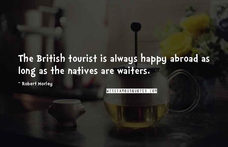 Robert Morley Quotes: The British tourist is always happy abroad as long as the natives are waiters.