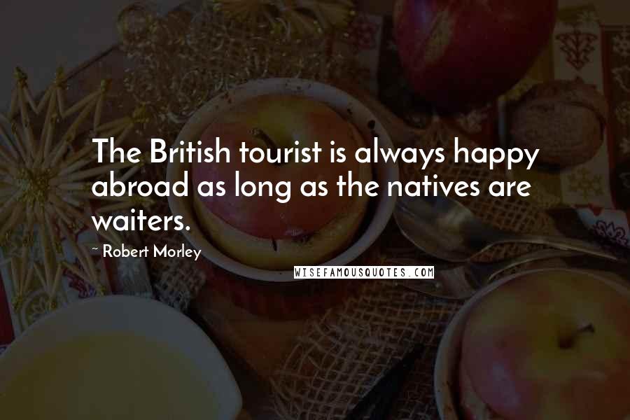 Robert Morley Quotes: The British tourist is always happy abroad as long as the natives are waiters.