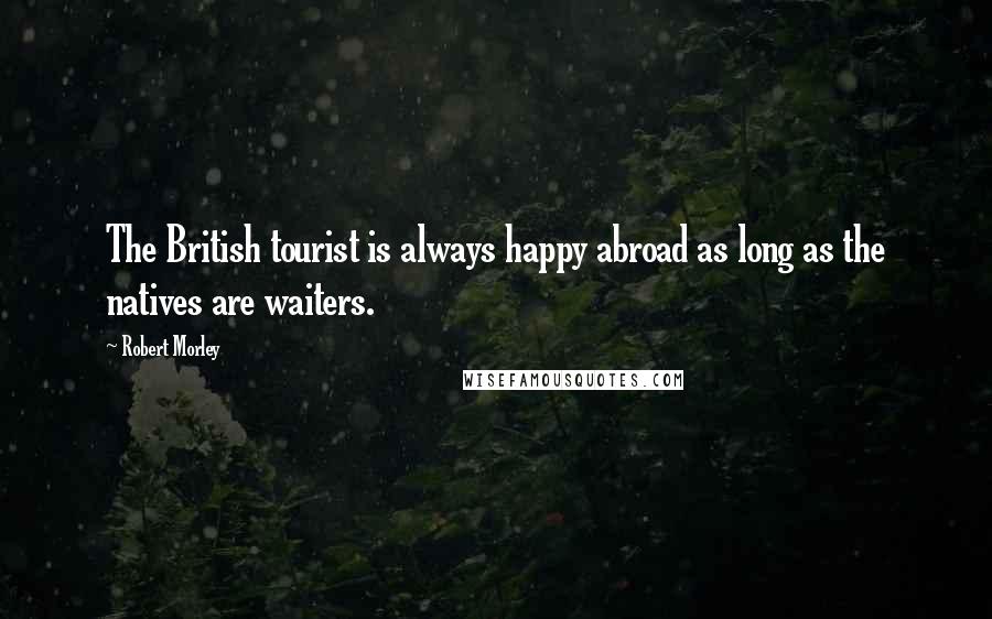 Robert Morley Quotes: The British tourist is always happy abroad as long as the natives are waiters.