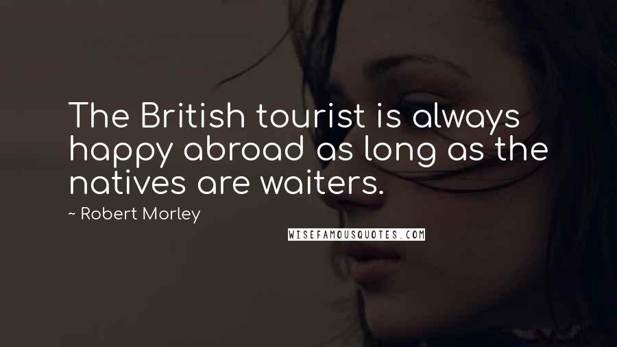 Robert Morley Quotes: The British tourist is always happy abroad as long as the natives are waiters.