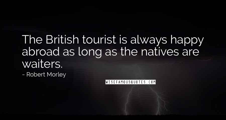 Robert Morley Quotes: The British tourist is always happy abroad as long as the natives are waiters.