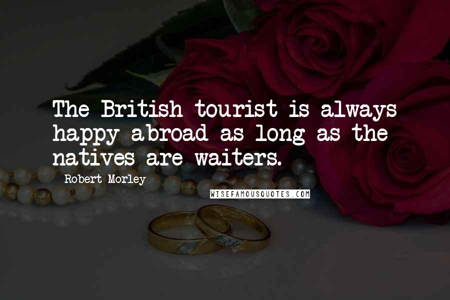 Robert Morley Quotes: The British tourist is always happy abroad as long as the natives are waiters.