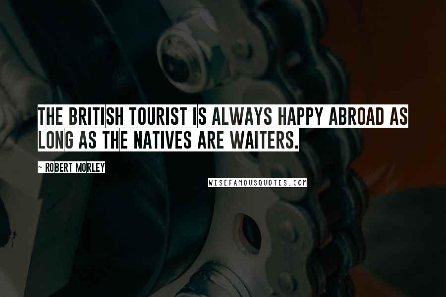 Robert Morley Quotes: The British tourist is always happy abroad as long as the natives are waiters.