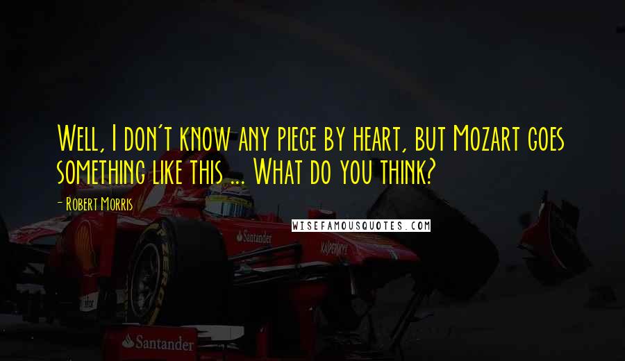 Robert Morris Quotes: Well, I don't know any piece by heart, but Mozart goes something like this ... What do you think?