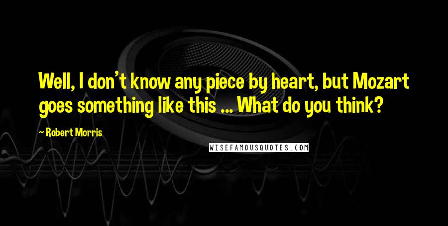 Robert Morris Quotes: Well, I don't know any piece by heart, but Mozart goes something like this ... What do you think?