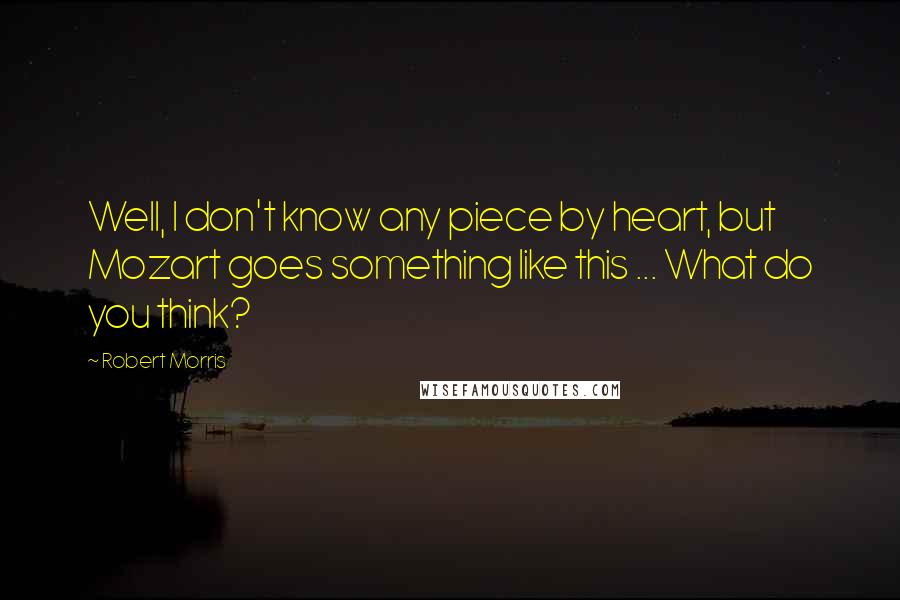Robert Morris Quotes: Well, I don't know any piece by heart, but Mozart goes something like this ... What do you think?