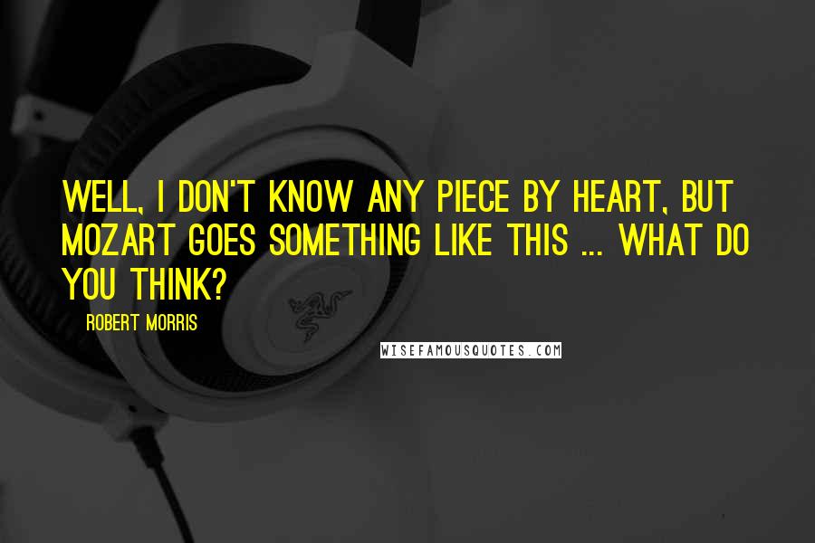 Robert Morris Quotes: Well, I don't know any piece by heart, but Mozart goes something like this ... What do you think?
