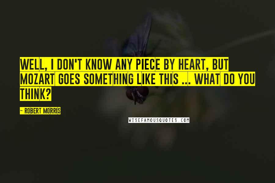 Robert Morris Quotes: Well, I don't know any piece by heart, but Mozart goes something like this ... What do you think?