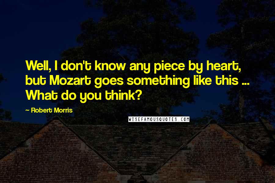 Robert Morris Quotes: Well, I don't know any piece by heart, but Mozart goes something like this ... What do you think?