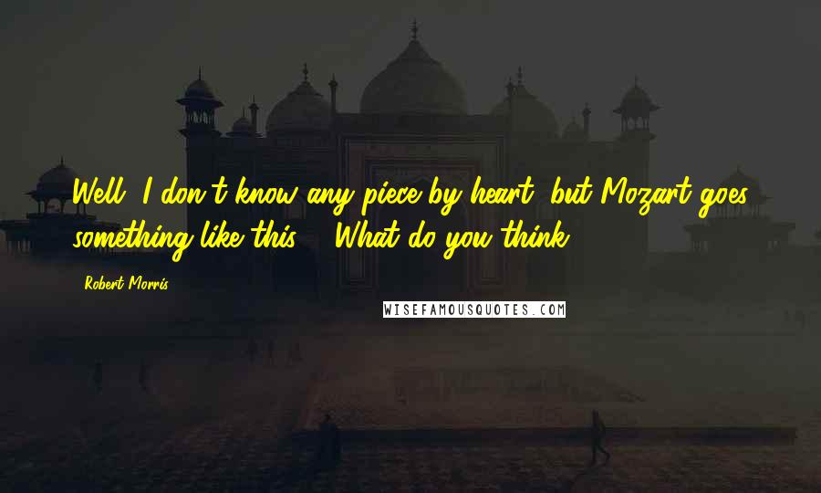 Robert Morris Quotes: Well, I don't know any piece by heart, but Mozart goes something like this ... What do you think?