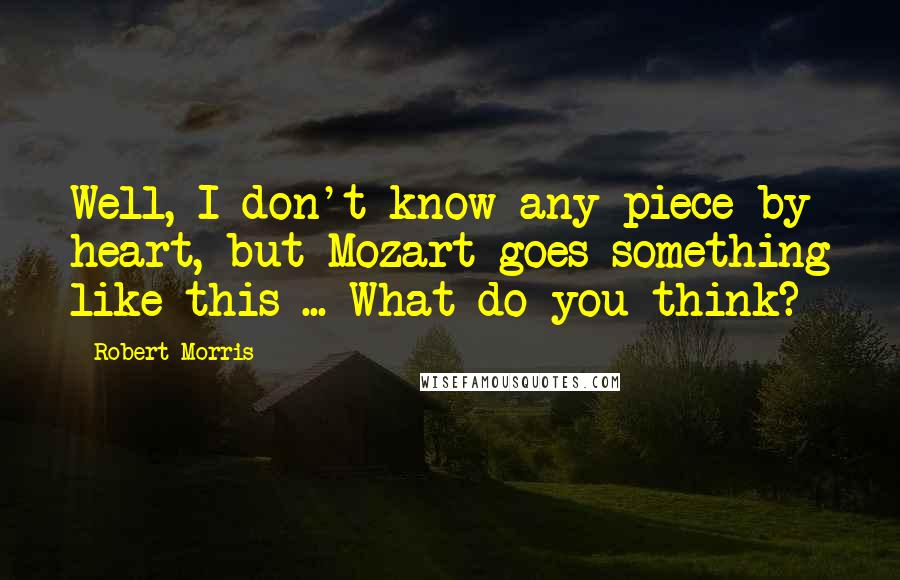 Robert Morris Quotes: Well, I don't know any piece by heart, but Mozart goes something like this ... What do you think?