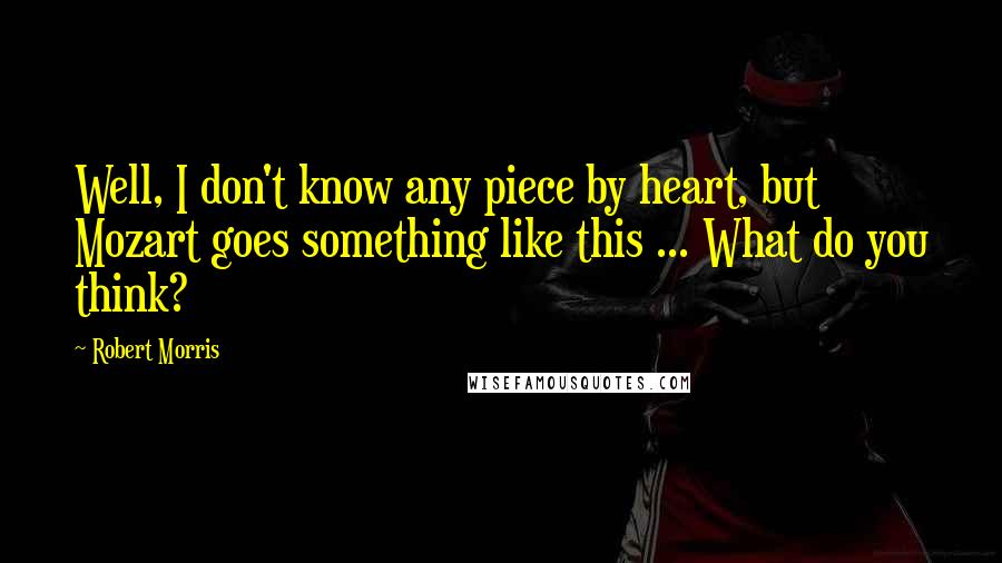 Robert Morris Quotes: Well, I don't know any piece by heart, but Mozart goes something like this ... What do you think?