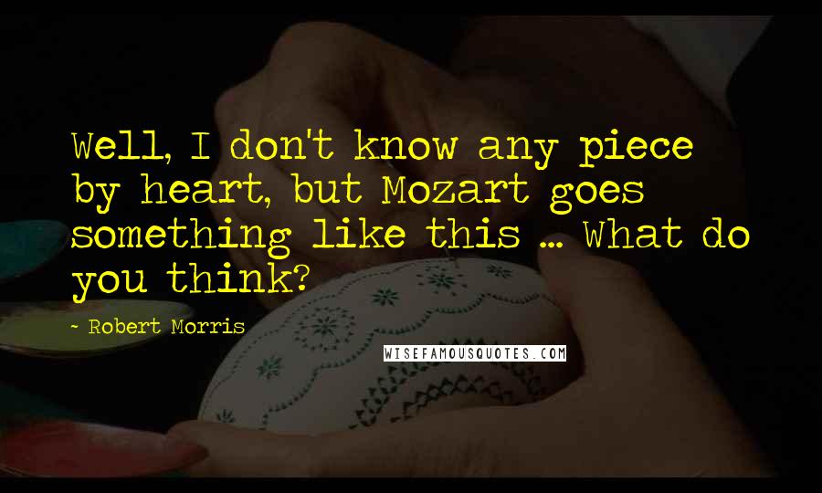Robert Morris Quotes: Well, I don't know any piece by heart, but Mozart goes something like this ... What do you think?