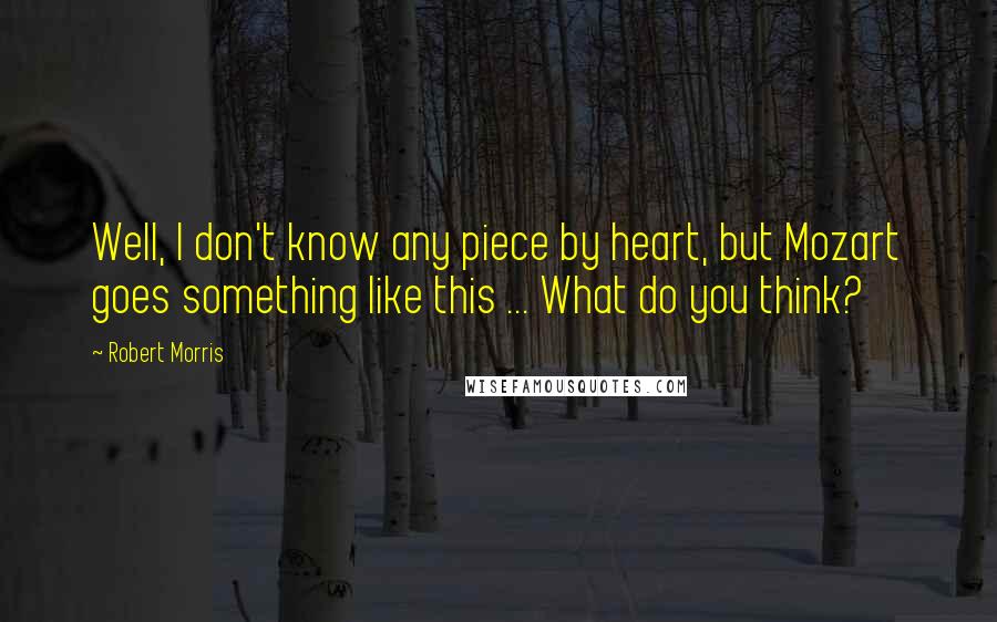 Robert Morris Quotes: Well, I don't know any piece by heart, but Mozart goes something like this ... What do you think?