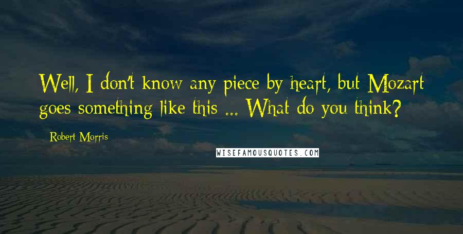 Robert Morris Quotes: Well, I don't know any piece by heart, but Mozart goes something like this ... What do you think?
